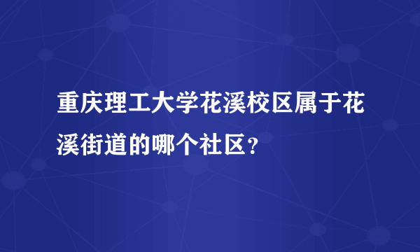 重庆理工大学花溪校区属于花溪街道的哪个社区？