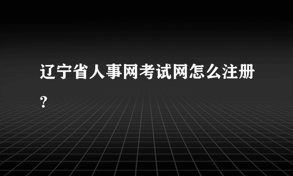 辽宁省人事网考试网怎么注册？