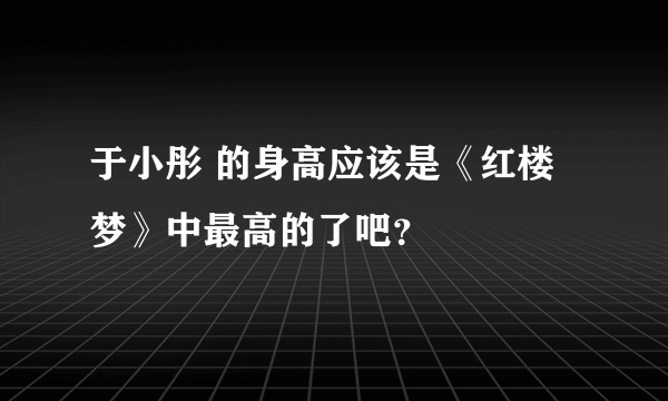 于小彤 的身高应该是《红楼梦》中最高的了吧？