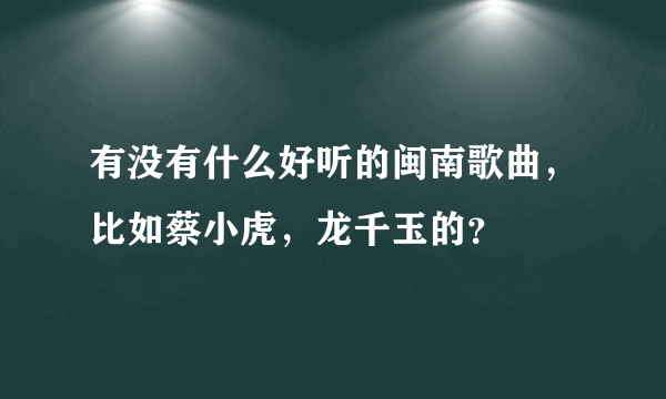 有没有什么好听的闽南歌曲，比如蔡小虎，龙千玉的？