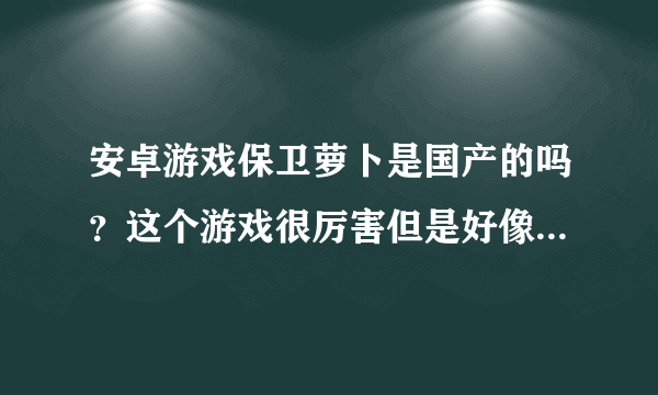 安卓游戏保卫萝卜是国产的吗？这个游戏很厉害但是好像是国产的，谁知道？