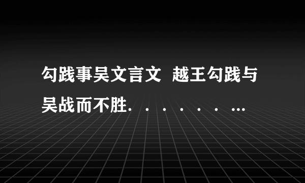 勾践事吴文言文  越王勾践与吴战而不胜．．．．．．．．．．．．．．．．．．．．．．．．．．．．．．  急．．．．．‘‘‘‘‘．．．．．‘‘‘‘‘～．．．．‘‘‘．‘‘‘．