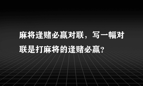 麻将逢赌必赢对联，写一幅对联是打麻将的逢赌必赢？