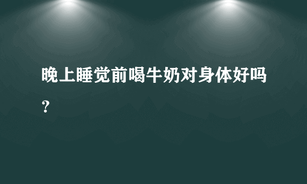 晚上睡觉前喝牛奶对身体好吗？