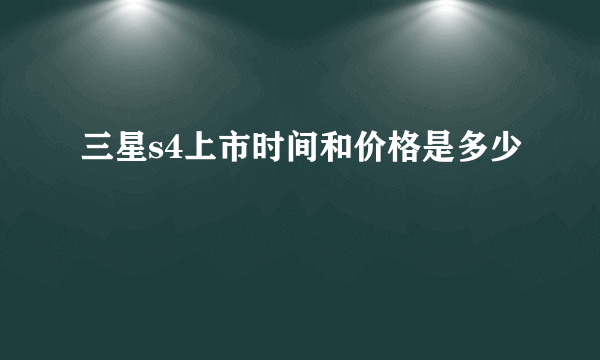 三星s4上市时间和价格是多少