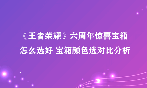 《王者荣耀》六周年惊喜宝箱怎么选好 宝箱颜色选对比分析