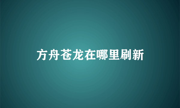 方舟苍龙在哪里刷新