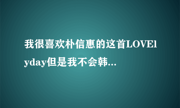 我很喜欢朴信惠的这首LOVElyday但是我不会韩文所以不会唱　请大家帮我把韩文用中文翻译出来　谢谢了！