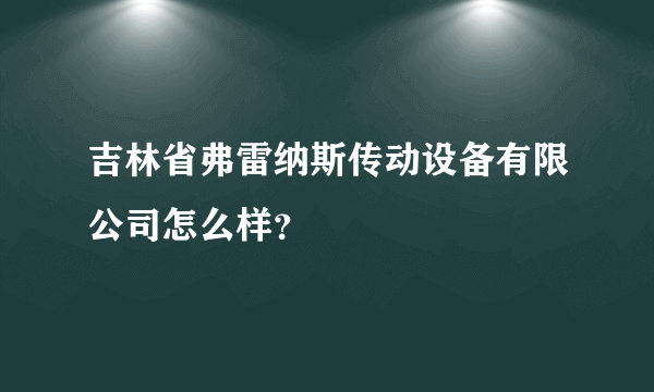 吉林省弗雷纳斯传动设备有限公司怎么样？