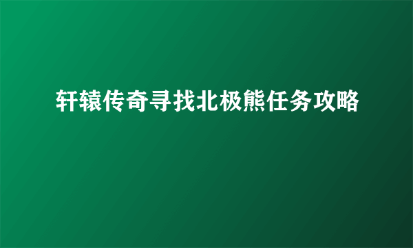 轩辕传奇寻找北极熊任务攻略