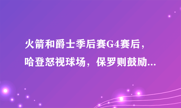 火箭和爵士季后赛G4赛后，哈登怒视球场，保罗则鼓励板凳席上的球员，你怎么看？