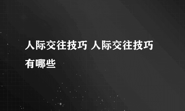 人际交往技巧 人际交往技巧有哪些