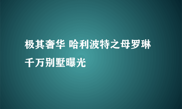 极其奢华 哈利波特之母罗琳千万别墅曝光