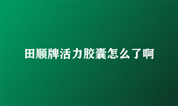 田顺牌活力胶囊怎么了啊