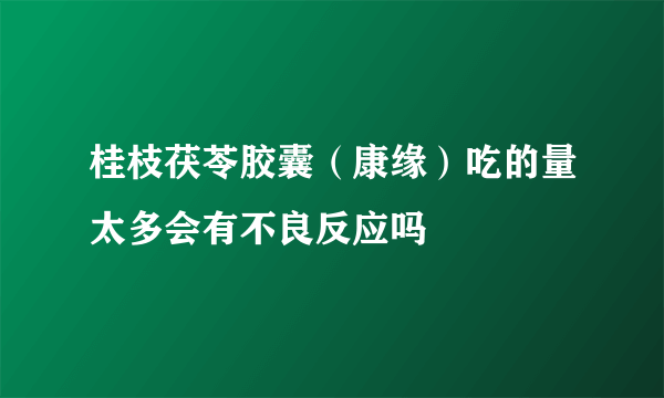 桂枝茯苓胶囊（康缘）吃的量太多会有不良反应吗