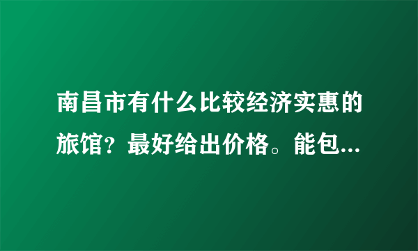 南昌市有什么比较经济实惠的旅馆？最好给出价格。能包时段更佳！！谢谢！！！！