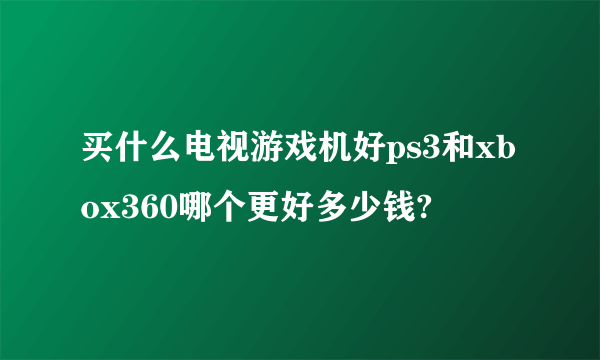 买什么电视游戏机好ps3和xbox360哪个更好多少钱?