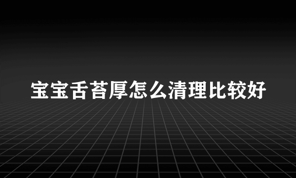 宝宝舌苔厚怎么清理比较好