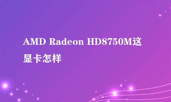 AMD Radeon HD8750M这显卡怎样