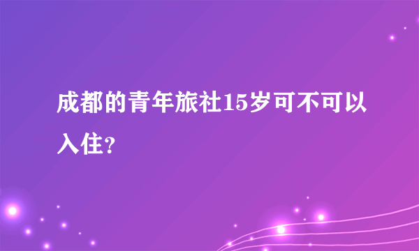 成都的青年旅社15岁可不可以入住？