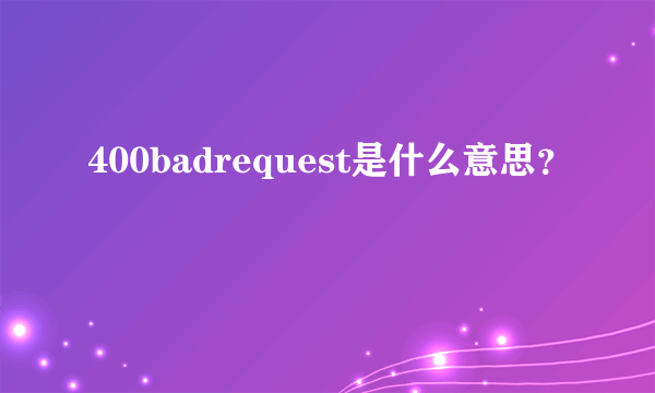 400badrequest是什么意思？