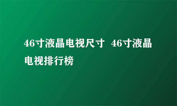 46寸液晶电视尺寸  46寸液晶电视排行榜