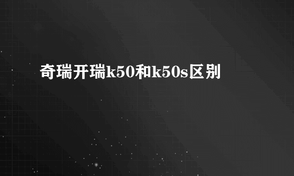 奇瑞开瑞k50和k50s区别