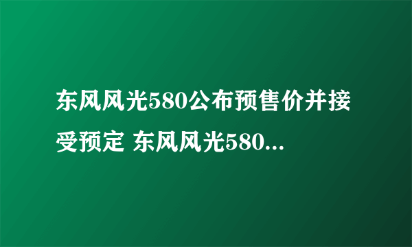 东风风光580公布预售价并接受预定 东风风光580售价多少