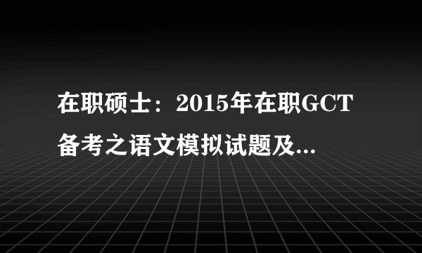 在职硕士：2015年在职GCT备考之语文模拟试题及解析(2)