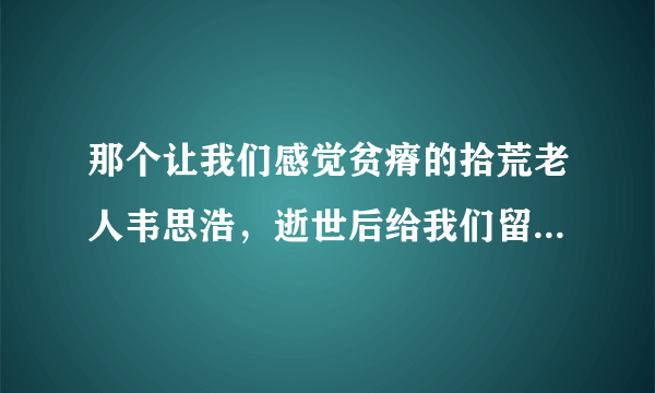 那个让我们感觉贫瘠的拾荒老人韦思浩，逝世后给我们留下了什么？