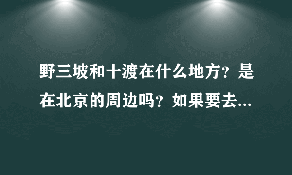 野三坡和十渡在什么地方？是在北京的周边吗？如果要去的话，怎么走比较的顺？还有野三坡和十渡有门票吗？