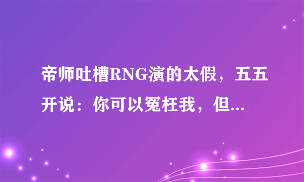 帝师吐槽RNG演的太假，五五开说：你可以冤枉我，但皇族不能质疑，你怎么看？