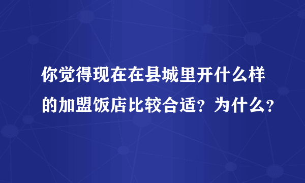 你觉得现在在县城里开什么样的加盟饭店比较合适？为什么？