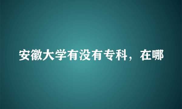 安徽大学有没有专科，在哪