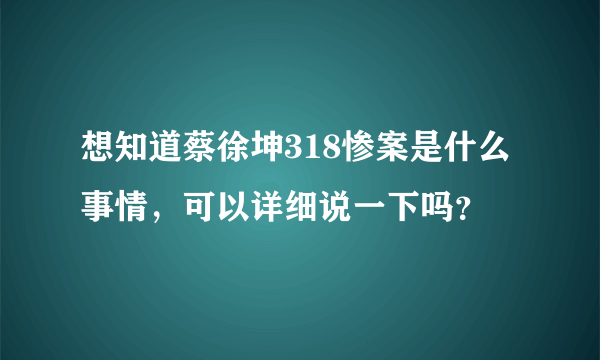 想知道蔡徐坤318惨案是什么事情，可以详细说一下吗？