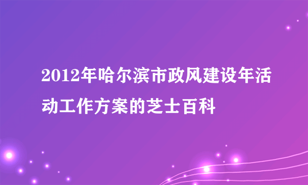 2012年哈尔滨市政风建设年活动工作方案的芝士百科