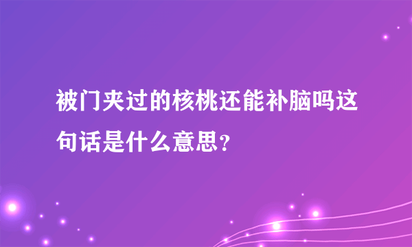 被门夹过的核桃还能补脑吗这句话是什么意思？