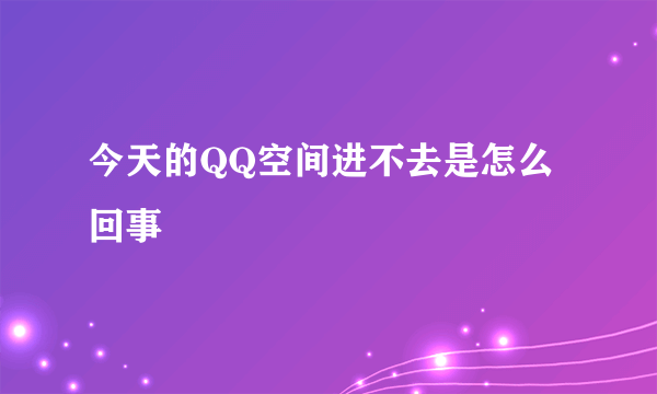 今天的QQ空间进不去是怎么回事