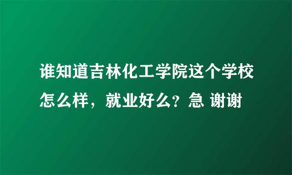 谁知道吉林化工学院这个学校怎么样，就业好么？急 谢谢