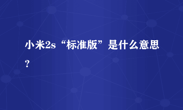 小米2s“标准版”是什么意思？