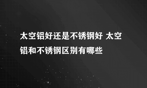 太空铝好还是不锈钢好 太空铝和不锈钢区别有哪些