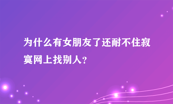 为什么有女朋友了还耐不住寂寞网上找别人？