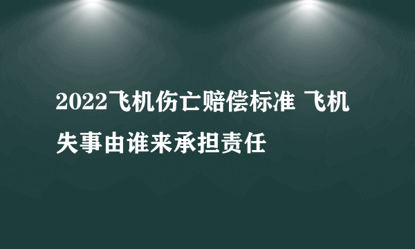 2022飞机伤亡赔偿标准 飞机失事由谁来承担责任