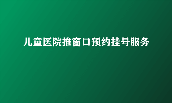 儿童医院推窗口预约挂号服务