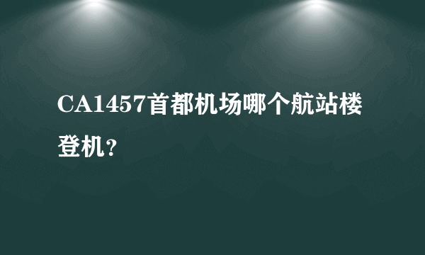 CA1457首都机场哪个航站楼登机？