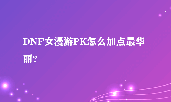 DNF女漫游PK怎么加点最华丽？