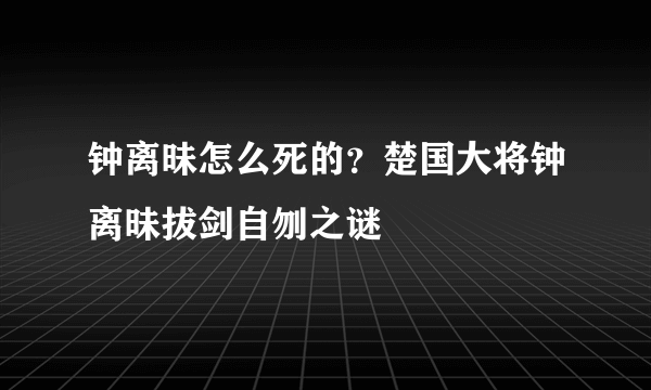 钟离昧怎么死的？楚国大将钟离昧拔剑自刎之谜