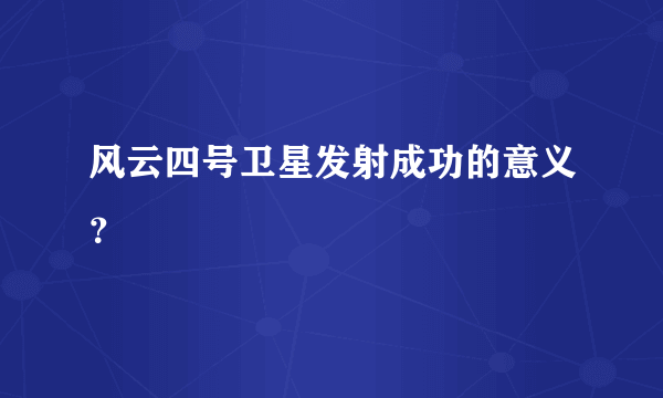 风云四号卫星发射成功的意义？