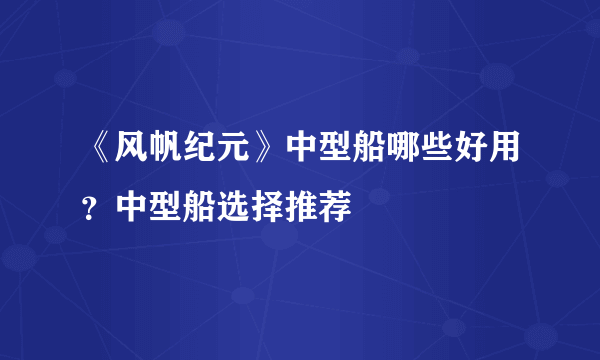 《风帆纪元》中型船哪些好用？中型船选择推荐