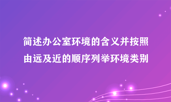 简述办公室环境的含义并按照由远及近的顺序列举环境类别